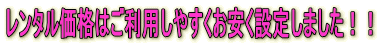 レンタル価格はご利用しやすくお安く設定しました!!