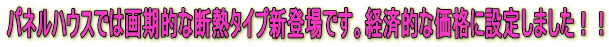 パネルハウスでは画期的な断熱タイプ新登場です。経済的な価格に設定しました!!