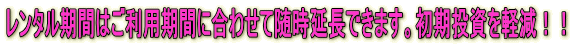 レンタル期間はご利用期間に合わせて随時延長できます。初期投資を軽減!!