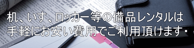 机、いす、ロッカー等の備品レンタルは 手軽にお安い費用でご利用頂けます・