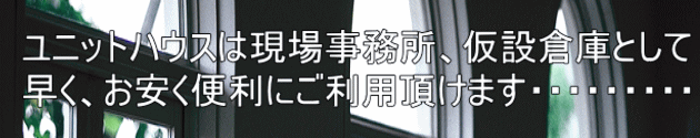 ユニットハウスは現場事務所、仮設倉庫として 早く、お安く便利にご利用頂けます・・・・・・・・・