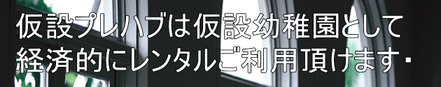 仮設プレハブは仮設幼稚園として 経済的にレンタルご利用頂けます・