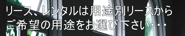 リース、レンタルは用途別リースから ご希望の用途をお選び下さい・・・
