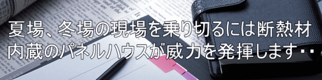 夏場、冬場の現場を乗り切るには断熱材 内蔵のパネルハウスが威力を発揮します・・
